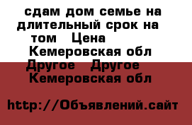 сдам дом семье на длительный срок на 4 том › Цена ­ 3 000 - Кемеровская обл. Другое » Другое   . Кемеровская обл.